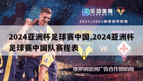 2024亚洲杯足球赛中国,2024亚洲杯足球赛中国队赛程表