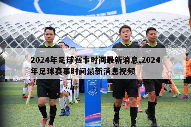 2024年足球赛事时间最新消息,2024年足球赛事时间最新消息视频